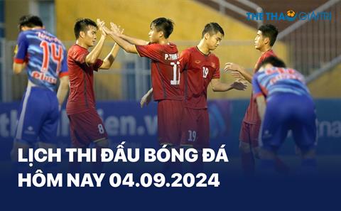 Lịch thi đấu bóng đá hôm nay 04/09/2024 - LTĐ chiều tối nay