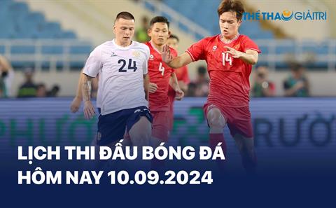 Lịch thi đấu bóng đá hôm nay 10/09/2024 - LTĐ chiều tối nay