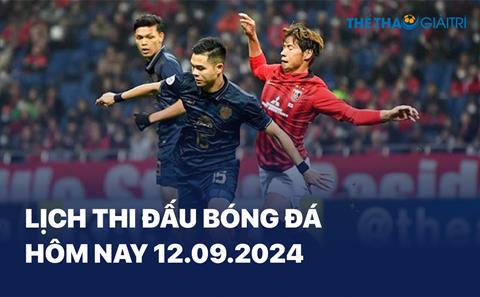 Lịch thi đấu bóng đá hôm nay 12/09/2024 - LTĐ chiều tối nay