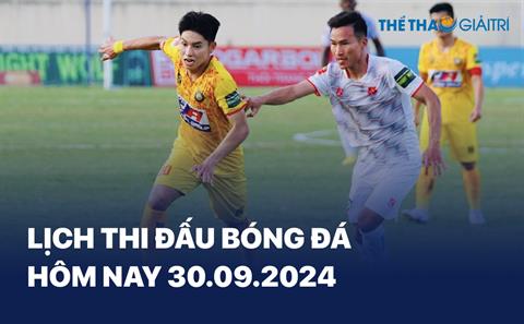 Lịch thi đấu bóng đá hôm nay 30/09/2024 - LTĐ chiều tối nay